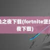 堡垒之夜下载(fortnite堡垒之夜下载)