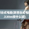 联想台式电脑(联想台式电脑进入bios按什么键)