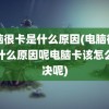 电脑很卡是什么原因(电脑很卡是什么原因呢电脑卡该怎么解决呢)