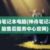 神舟笔记本电脑(神舟笔记本电脑售后服务中心官网)