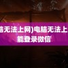 (电脑无法上网)电脑无法上网却能登录微信