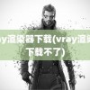 vray渲染器下载(vray渲染器下载不了)