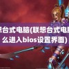 联想台式电脑(联想台式电脑怎么进入bios设置界面)