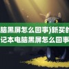 (电脑黑屏怎么回事)新买的笔记本电脑黑屏怎么回事