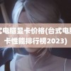 台式电脑显卡价格(台式电脑显卡性能排行榜2023)