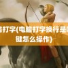 电脑打字(电脑打字换行是哪个键怎么操作)