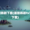 最新韩剧下载(最新韩剧tv怎么下载)