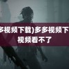 (多多视频下载)多多视频下载的视频看不了