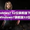 windows7 32位旗舰版下载(Windows7旗舰版32位)