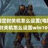 电脑定时关机怎么设置(电脑定时关机怎么设置win10)