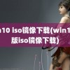 win10 iso镜像下载(win10原版iso镜像下载)