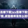 (yy直播下载)yy直播下载免费下载,皮肤瘙痒是怎么回事